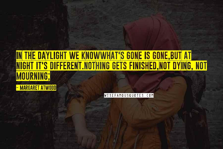 Margaret Atwood Quotes: In the daylight we knowwhat's gone is gone,but at night it's different.Nothing gets finished,not dying, not mourning;