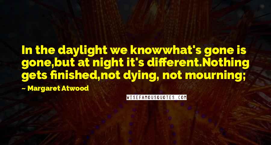 Margaret Atwood Quotes: In the daylight we knowwhat's gone is gone,but at night it's different.Nothing gets finished,not dying, not mourning;