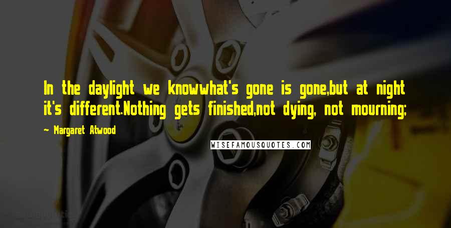 Margaret Atwood Quotes: In the daylight we knowwhat's gone is gone,but at night it's different.Nothing gets finished,not dying, not mourning;