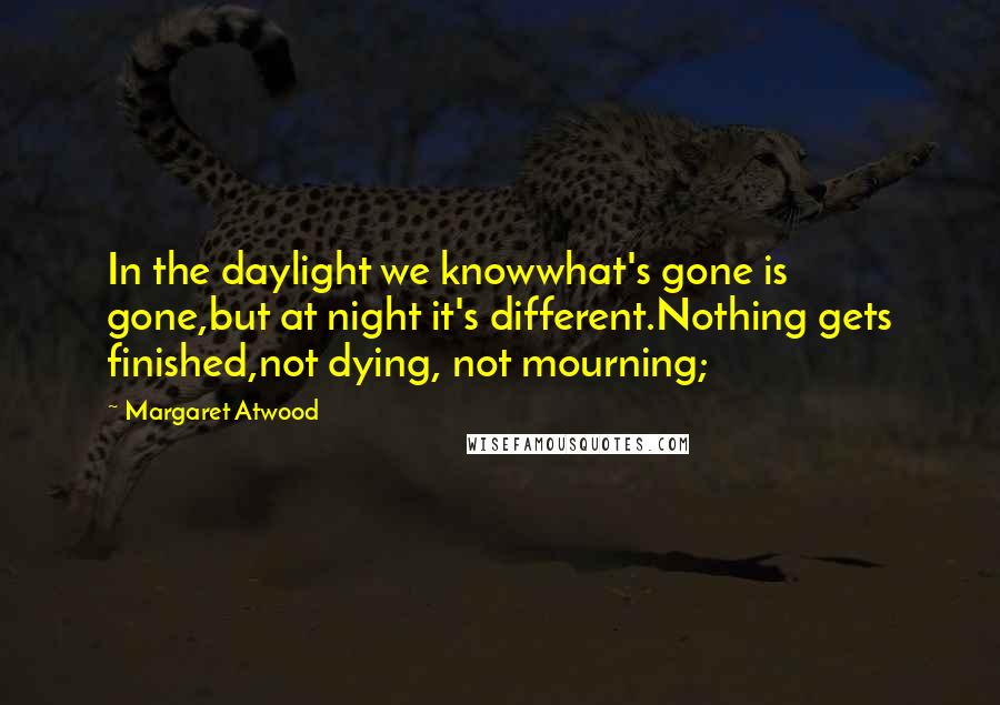 Margaret Atwood Quotes: In the daylight we knowwhat's gone is gone,but at night it's different.Nothing gets finished,not dying, not mourning;