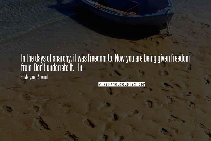 Margaret Atwood Quotes: In the days of anarchy, it was freedom to. Now you are being given freedom from. Don't underrate it. In
