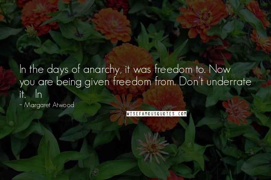 Margaret Atwood Quotes: In the days of anarchy, it was freedom to. Now you are being given freedom from. Don't underrate it. In