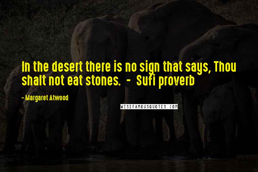 Margaret Atwood Quotes: In the desert there is no sign that says, Thou shalt not eat stones.  -  Sufi proverb