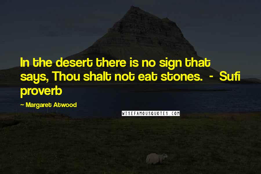 Margaret Atwood Quotes: In the desert there is no sign that says, Thou shalt not eat stones.  -  Sufi proverb