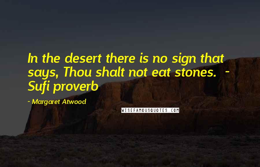 Margaret Atwood Quotes: In the desert there is no sign that says, Thou shalt not eat stones.  -  Sufi proverb