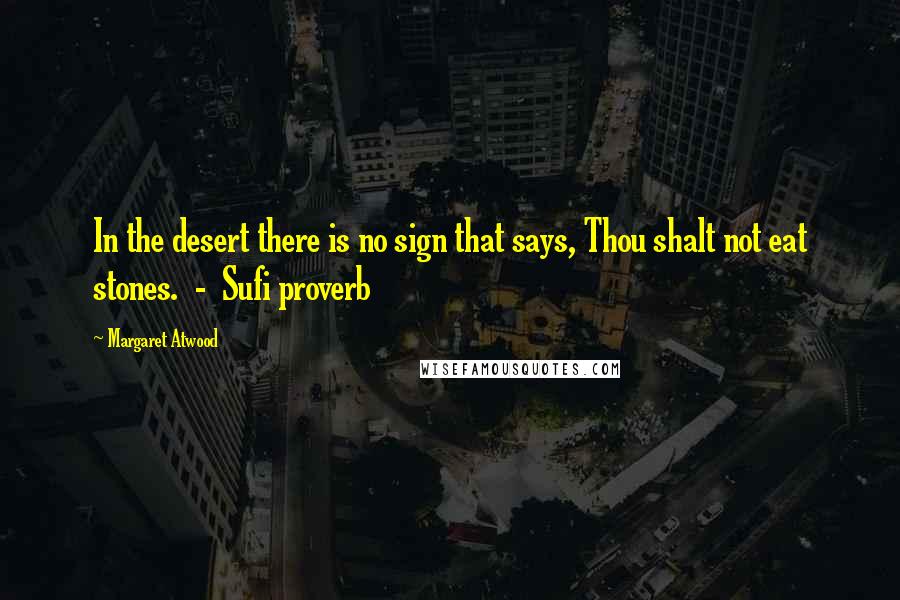 Margaret Atwood Quotes: In the desert there is no sign that says, Thou shalt not eat stones.  -  Sufi proverb
