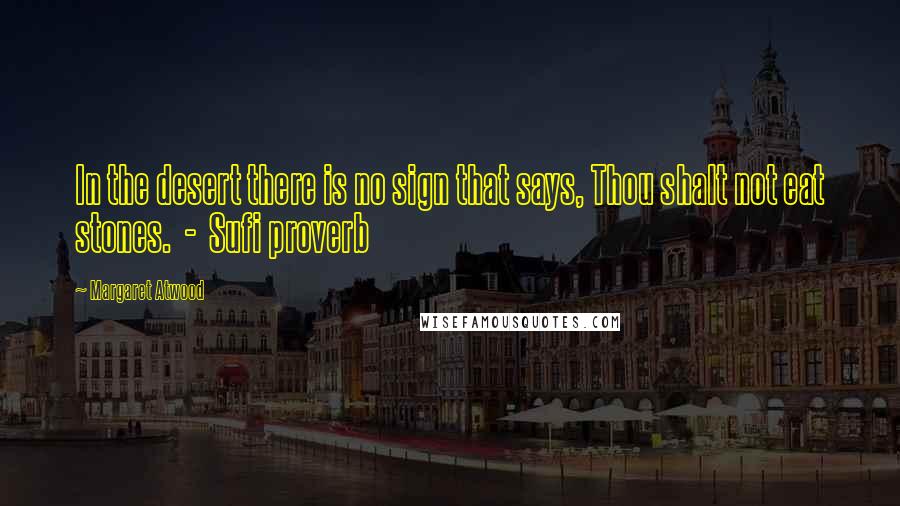 Margaret Atwood Quotes: In the desert there is no sign that says, Thou shalt not eat stones.  -  Sufi proverb