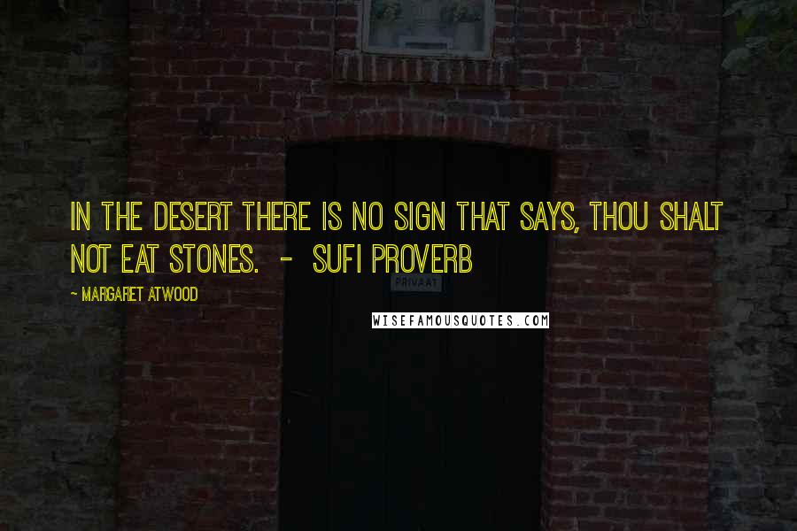 Margaret Atwood Quotes: In the desert there is no sign that says, Thou shalt not eat stones.  -  Sufi proverb