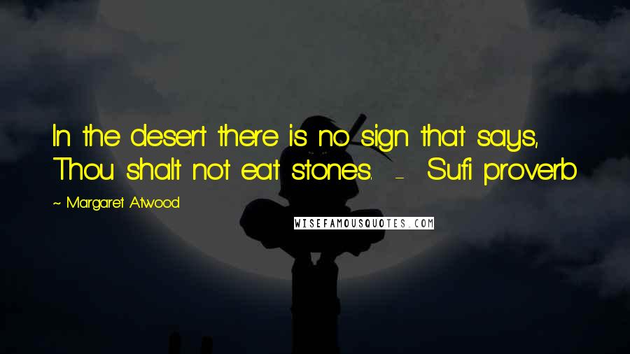 Margaret Atwood Quotes: In the desert there is no sign that says, Thou shalt not eat stones.  -  Sufi proverb