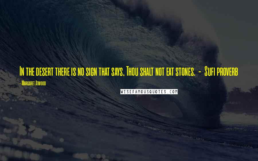 Margaret Atwood Quotes: In the desert there is no sign that says, Thou shalt not eat stones.  -  Sufi proverb