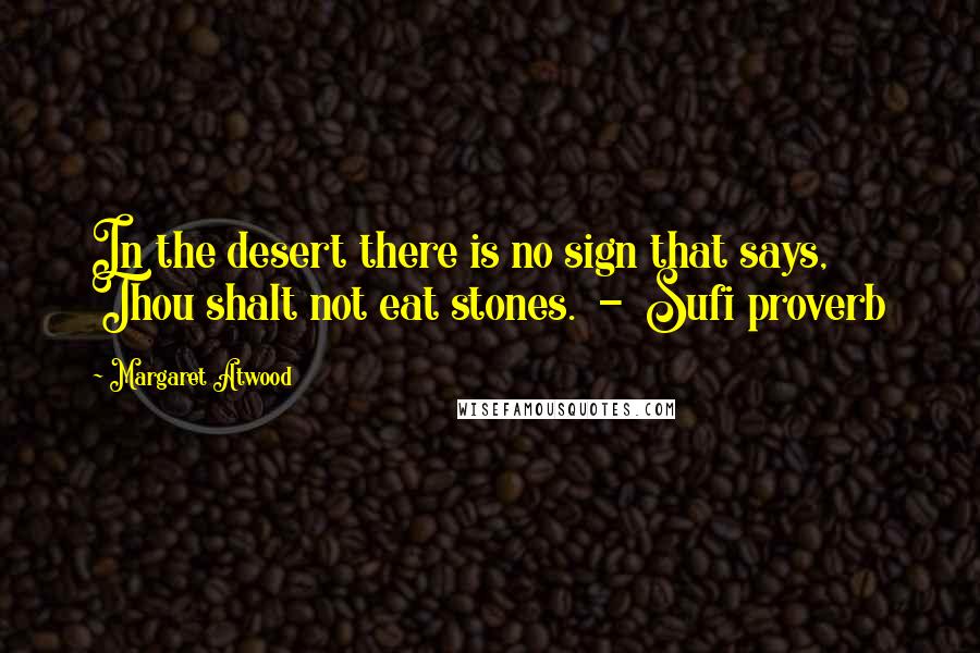 Margaret Atwood Quotes: In the desert there is no sign that says, Thou shalt not eat stones.  -  Sufi proverb