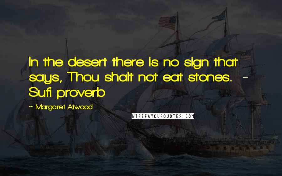 Margaret Atwood Quotes: In the desert there is no sign that says, Thou shalt not eat stones.  -  Sufi proverb
