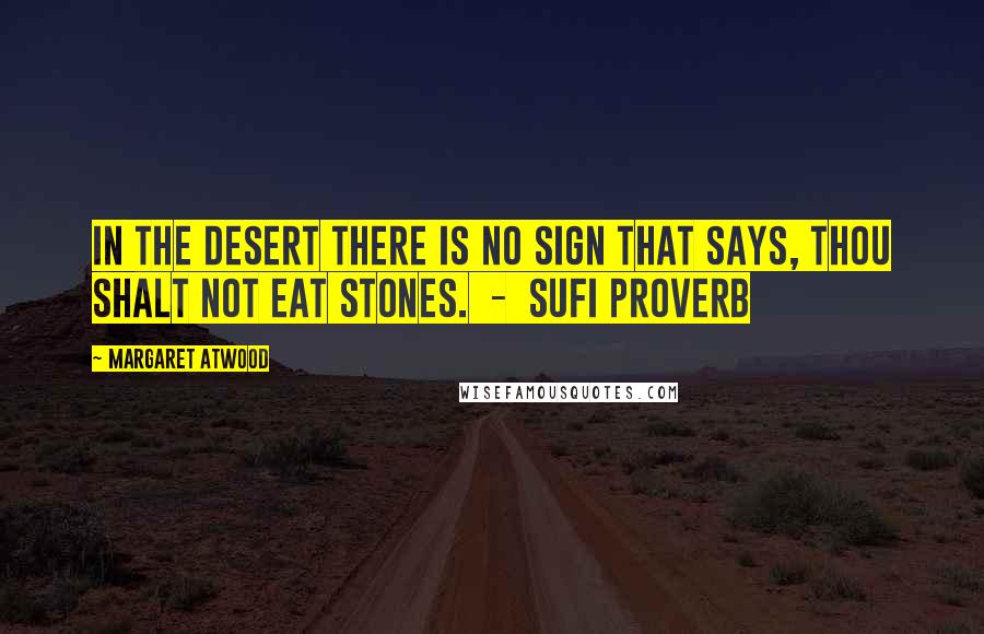 Margaret Atwood Quotes: In the desert there is no sign that says, Thou shalt not eat stones.  -  Sufi proverb