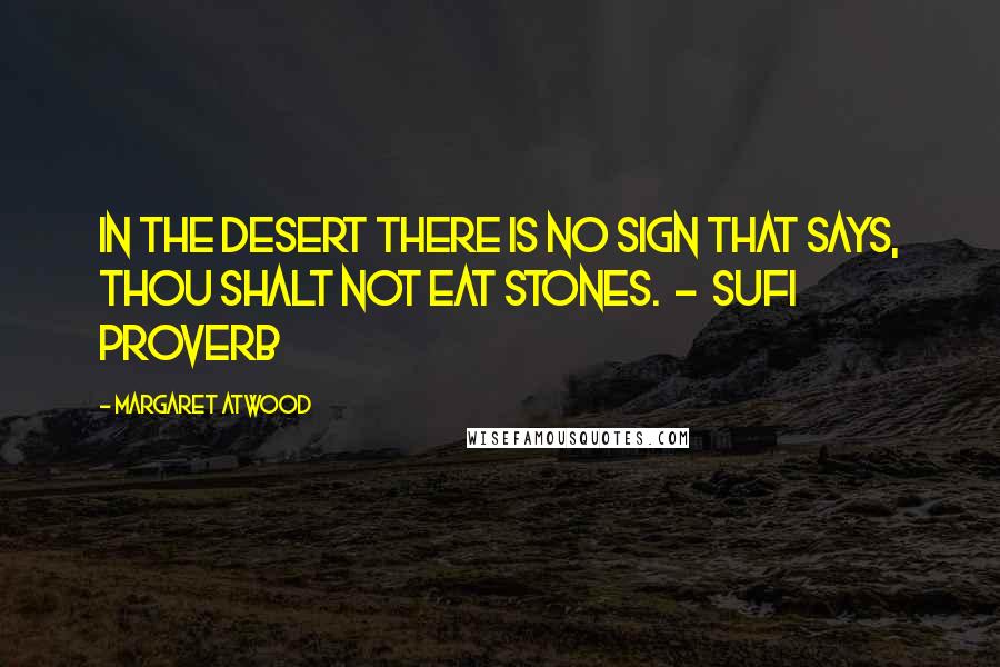 Margaret Atwood Quotes: In the desert there is no sign that says, Thou shalt not eat stones.  -  Sufi proverb