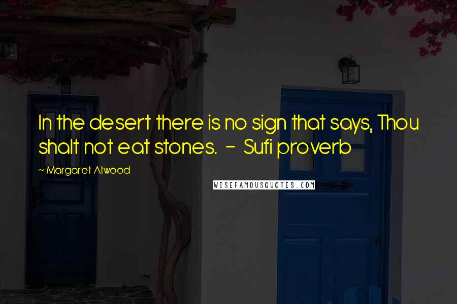 Margaret Atwood Quotes: In the desert there is no sign that says, Thou shalt not eat stones.  -  Sufi proverb