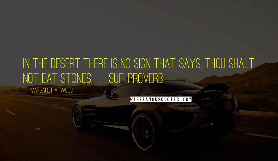 Margaret Atwood Quotes: In the desert there is no sign that says, Thou shalt not eat stones.  -  Sufi proverb