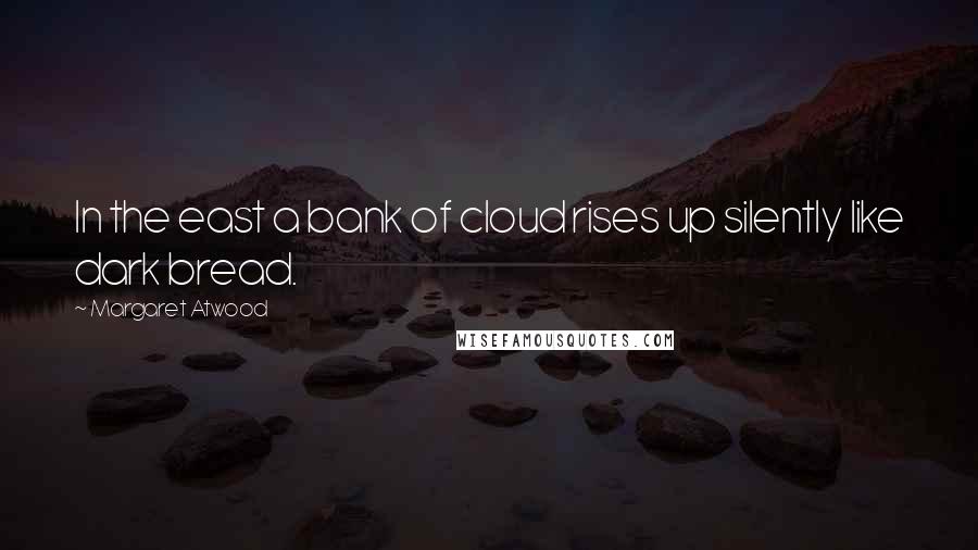 Margaret Atwood Quotes: In the east a bank of cloud rises up silently like dark bread.