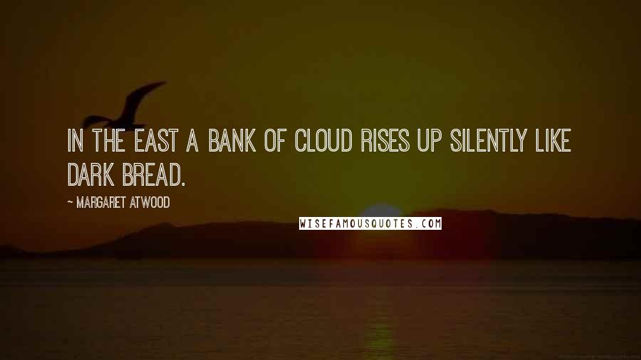 Margaret Atwood Quotes: In the east a bank of cloud rises up silently like dark bread.