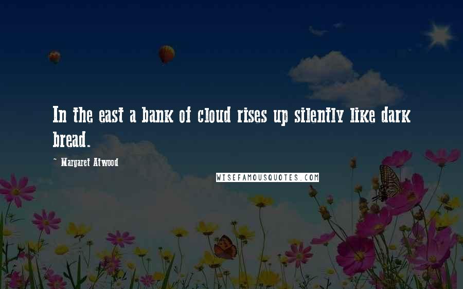 Margaret Atwood Quotes: In the east a bank of cloud rises up silently like dark bread.