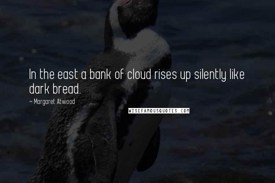 Margaret Atwood Quotes: In the east a bank of cloud rises up silently like dark bread.