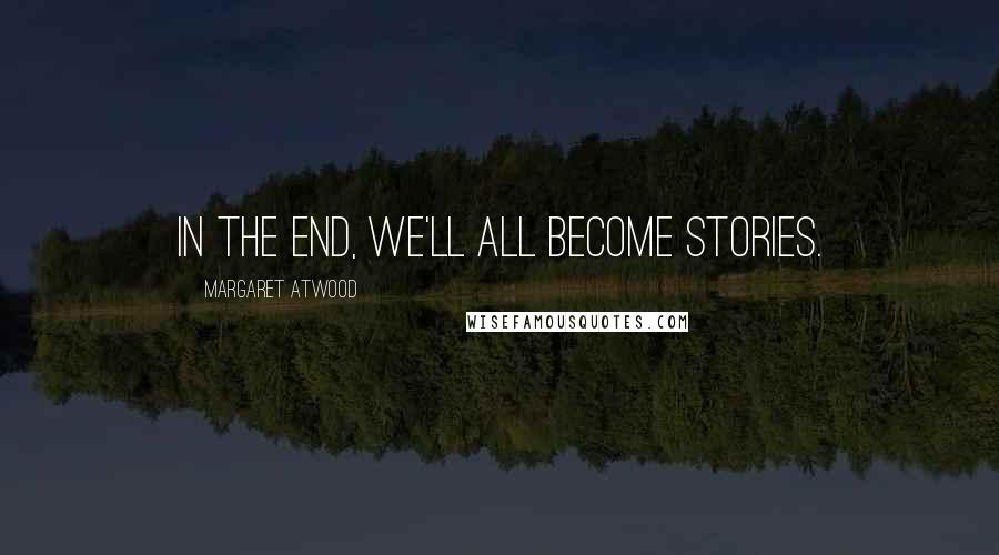 Margaret Atwood Quotes: In the end, we'll all become stories.