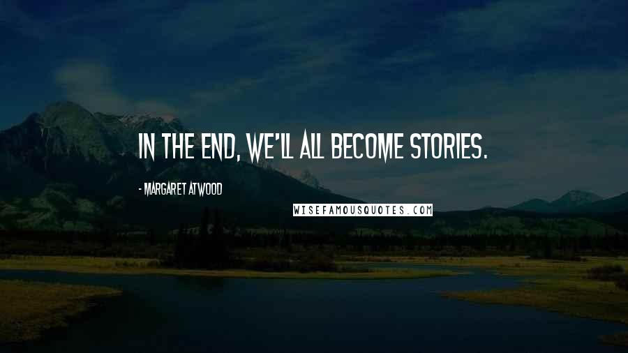 Margaret Atwood Quotes: In the end, we'll all become stories.