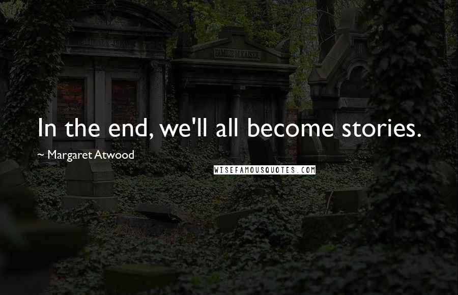 Margaret Atwood Quotes: In the end, we'll all become stories.