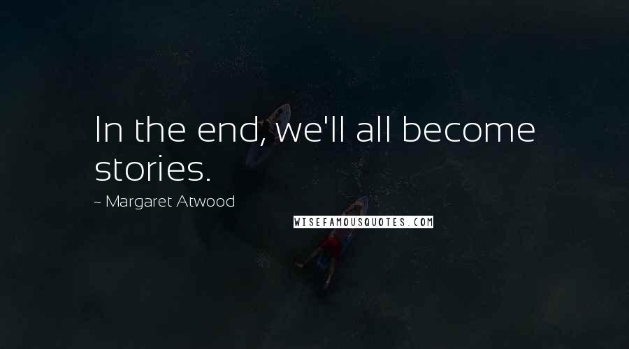 Margaret Atwood Quotes: In the end, we'll all become stories.