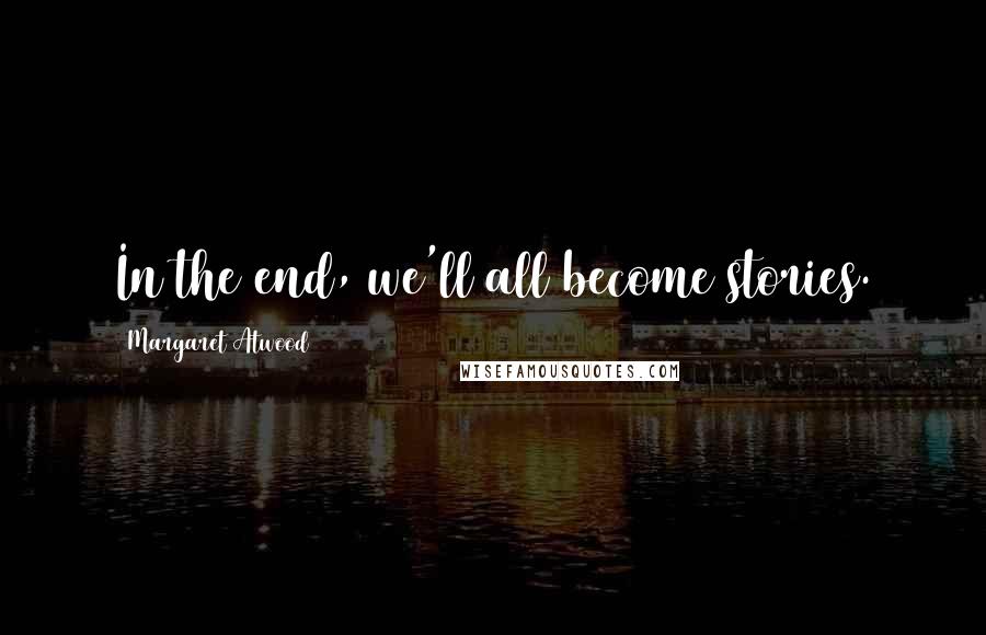 Margaret Atwood Quotes: In the end, we'll all become stories.
