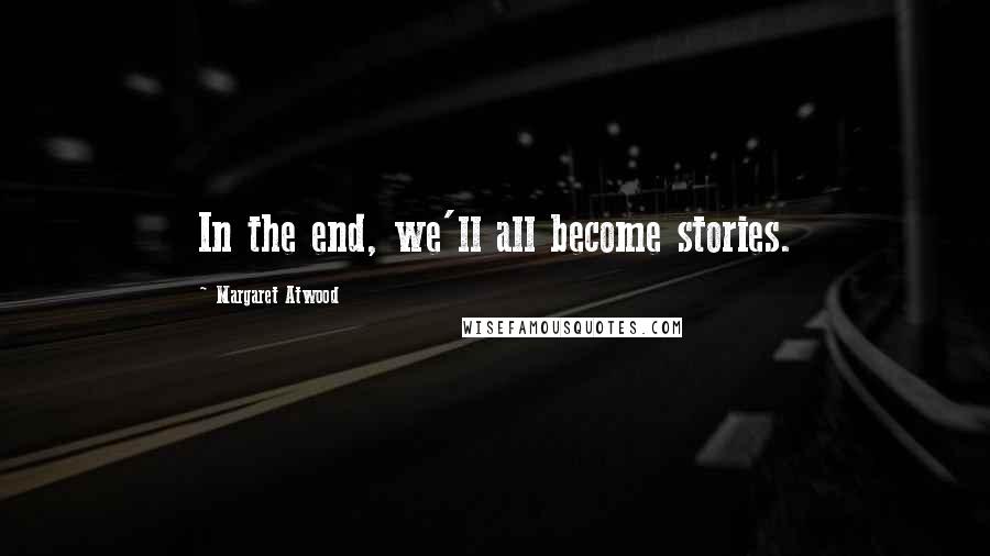 Margaret Atwood Quotes: In the end, we'll all become stories.