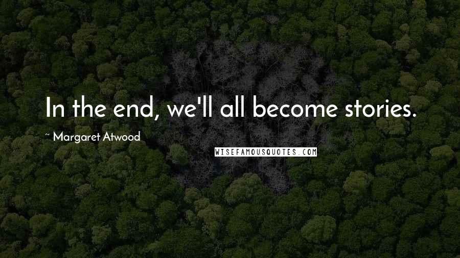 Margaret Atwood Quotes: In the end, we'll all become stories.