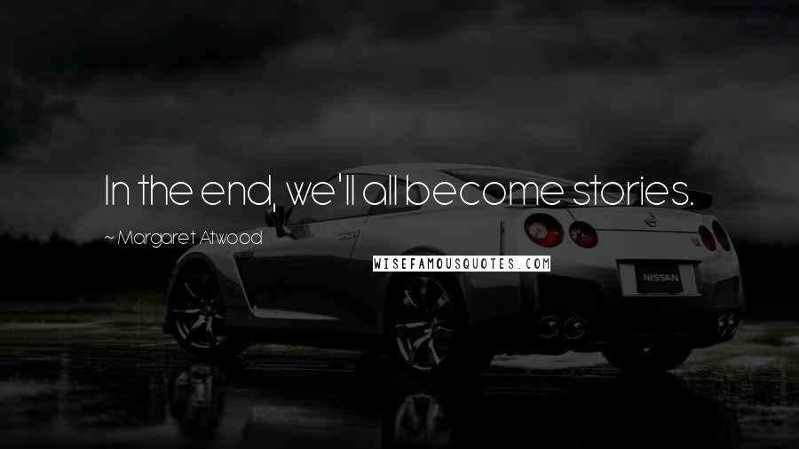 Margaret Atwood Quotes: In the end, we'll all become stories.