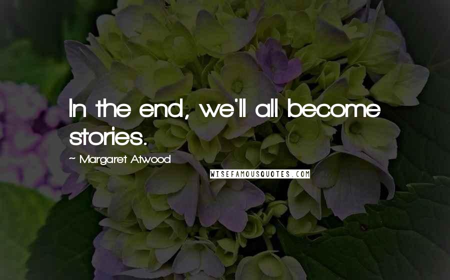 Margaret Atwood Quotes: In the end, we'll all become stories.