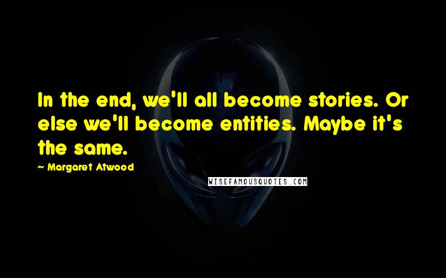 Margaret Atwood Quotes: In the end, we'll all become stories. Or else we'll become entities. Maybe it's the same.