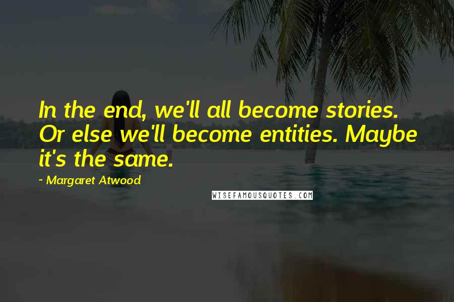 Margaret Atwood Quotes: In the end, we'll all become stories. Or else we'll become entities. Maybe it's the same.