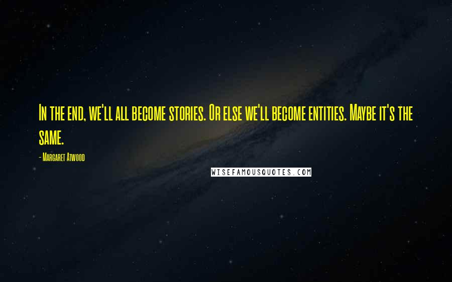 Margaret Atwood Quotes: In the end, we'll all become stories. Or else we'll become entities. Maybe it's the same.