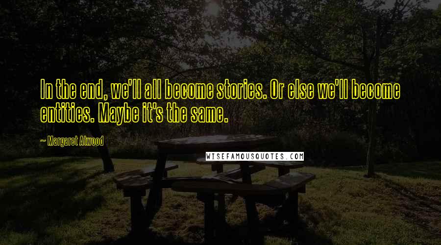 Margaret Atwood Quotes: In the end, we'll all become stories. Or else we'll become entities. Maybe it's the same.