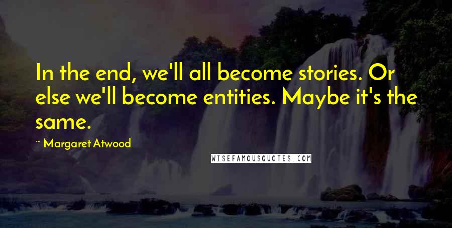 Margaret Atwood Quotes: In the end, we'll all become stories. Or else we'll become entities. Maybe it's the same.