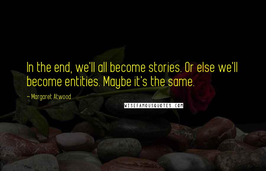 Margaret Atwood Quotes: In the end, we'll all become stories. Or else we'll become entities. Maybe it's the same.