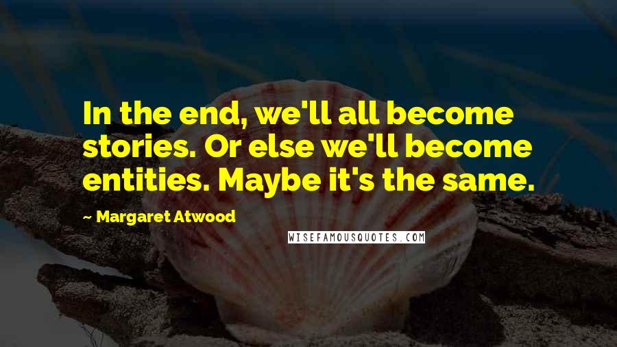 Margaret Atwood Quotes: In the end, we'll all become stories. Or else we'll become entities. Maybe it's the same.