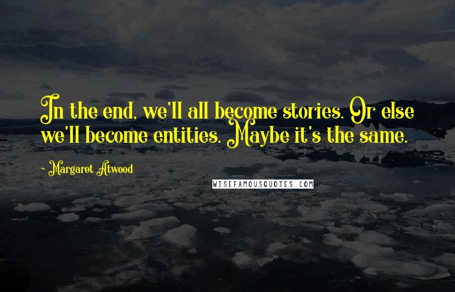 Margaret Atwood Quotes: In the end, we'll all become stories. Or else we'll become entities. Maybe it's the same.