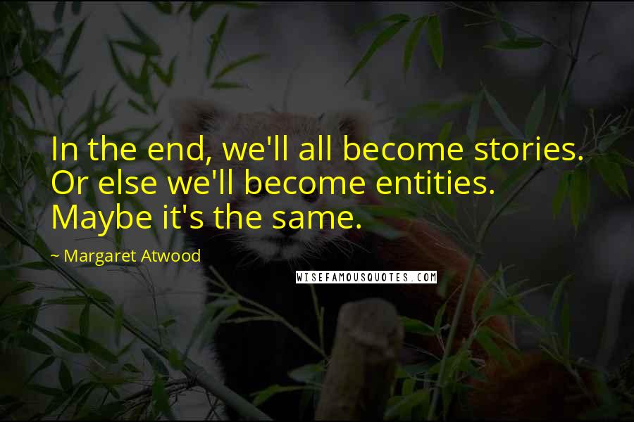 Margaret Atwood Quotes: In the end, we'll all become stories. Or else we'll become entities. Maybe it's the same.