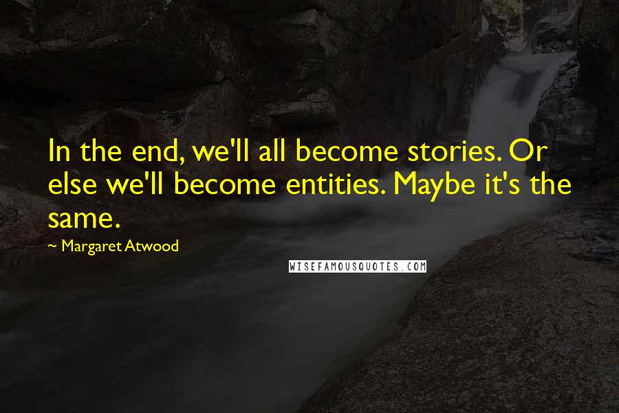 Margaret Atwood Quotes: In the end, we'll all become stories. Or else we'll become entities. Maybe it's the same.