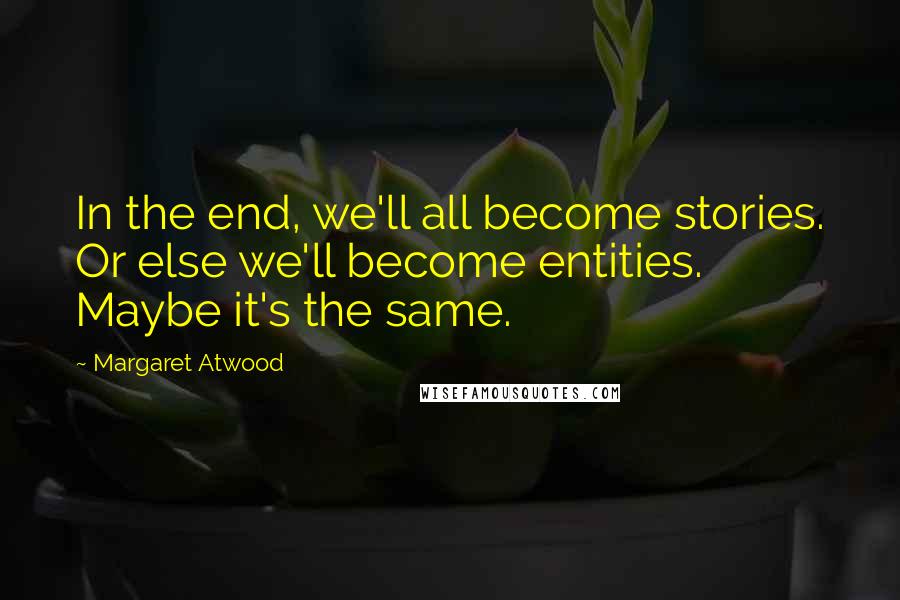 Margaret Atwood Quotes: In the end, we'll all become stories. Or else we'll become entities. Maybe it's the same.