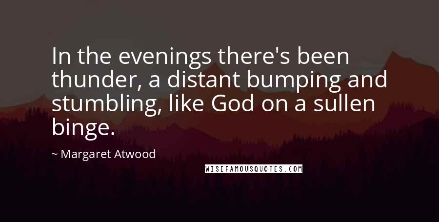 Margaret Atwood Quotes: In the evenings there's been thunder, a distant bumping and stumbling, like God on a sullen binge.
