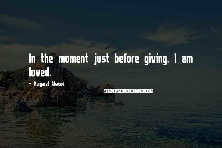 Margaret Atwood Quotes: In the moment just before giving, I am loved.