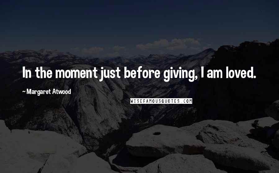 Margaret Atwood Quotes: In the moment just before giving, I am loved.