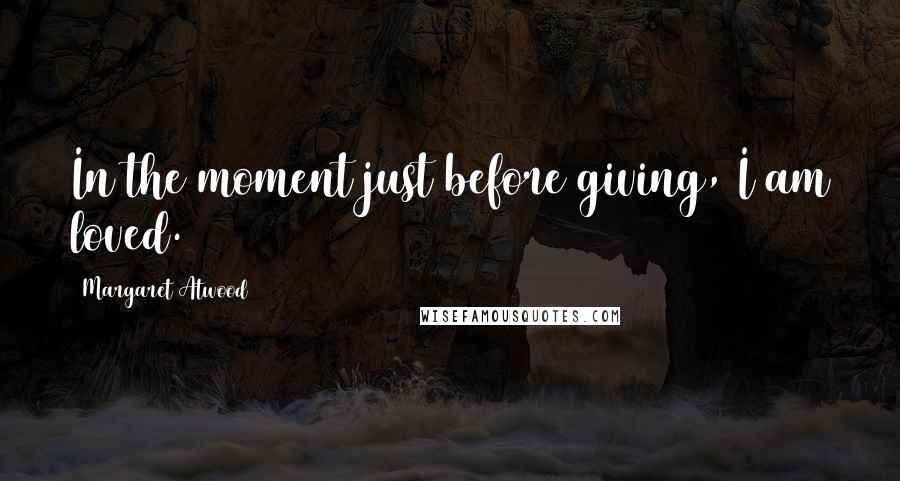 Margaret Atwood Quotes: In the moment just before giving, I am loved.