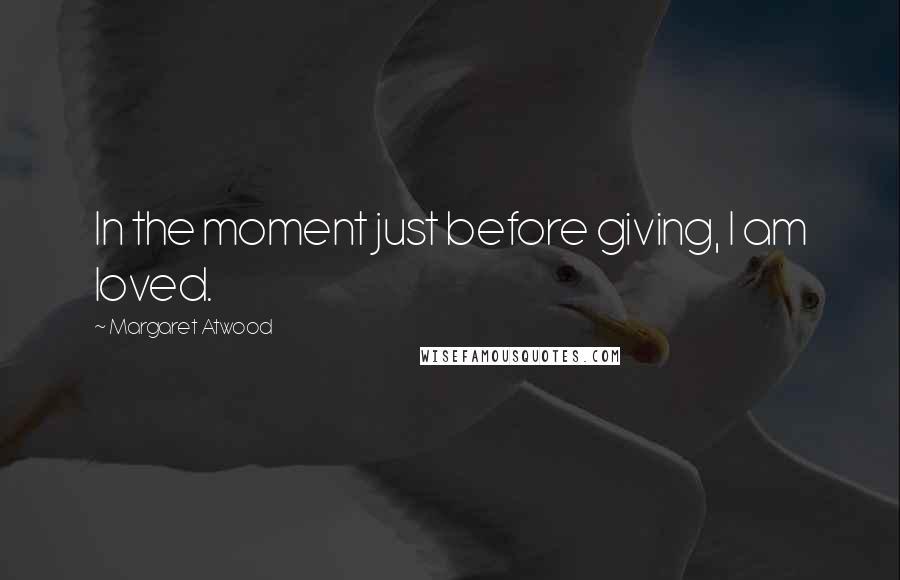 Margaret Atwood Quotes: In the moment just before giving, I am loved.