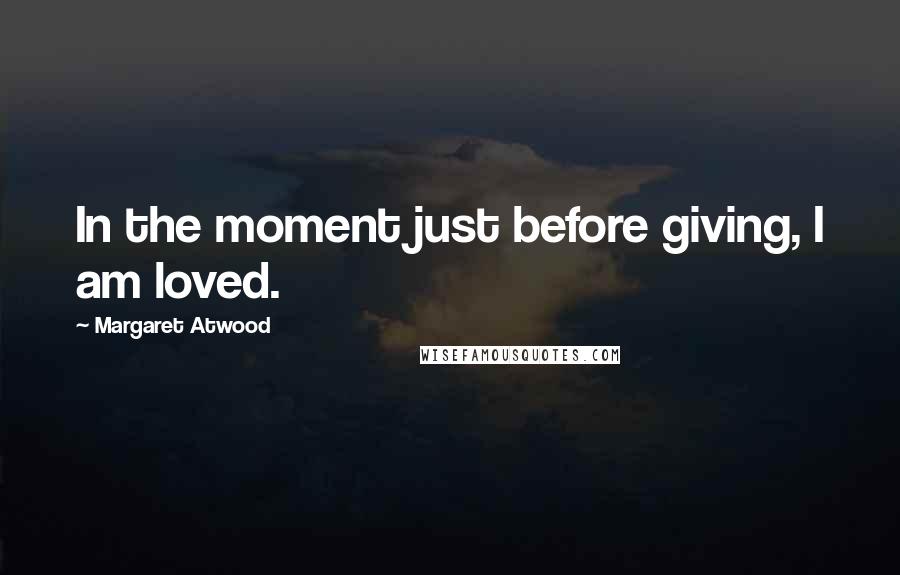 Margaret Atwood Quotes: In the moment just before giving, I am loved.